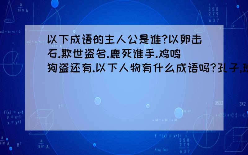 以下成语的主人公是谁?以卵击石.欺世盗名.鹿死谁手.鸡鸣狗盗还有.以下人物有什么成语吗?孔子,班固,春申君,秦桧,赵奢