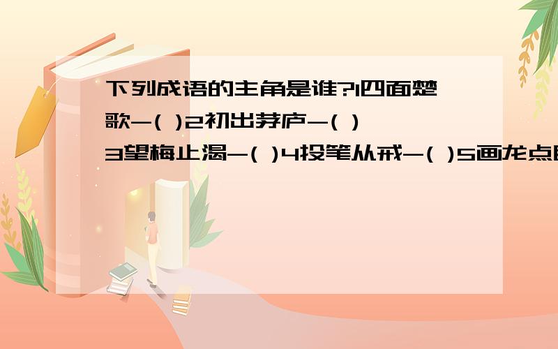 下列成语的主角是谁?1四面楚歌-( )2初出茅庐-( )3望梅止渴-( )4投笔从戒-( )5画龙点睛-( )6完璧归赵-( )7卧薪尝胆-( )8三顾茅庐-( )9程门里雪-( )10墨守成规-( )11一字千斤-( )12萧规曹随-( )13口蜜腹剑-