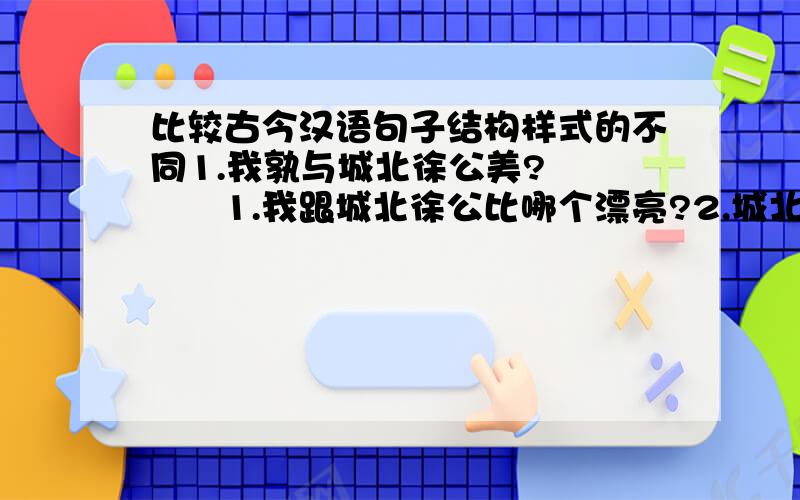 比较古今汉语句子结构样式的不同1.我孰与城北徐公美?        1.我跟城北徐公比哪个漂亮?2.城北徐公,齐国之美丽者也.2.城北的徐公是齐国的美男子.3.君美甚.                  3.您漂亮极了.4.忌不