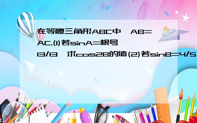 在等腰三角形ABC中,AB=AC.(1)若sinA=根号13/13,求cos2B的值(2)若sinB=4/5,求sin（A/2）的值