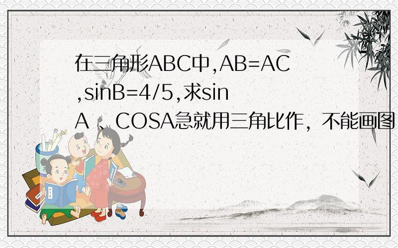 在三角形ABC中,AB=AC,sinB=4/5,求sinA 、COSA急就用三角比作，不能画图 ,