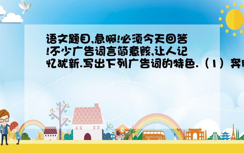 语文题目,急啊!必须今天回答!不少广告词言简意赅,让人记忆犹新.写出下列广告词的特色.（1）奔腾处理器：给你一颗奔腾的芯. ＿＿＿＿＿＿＿＿＿＿＿＿＿＿＿＿＿＿＿＿＿＿＿＿＿＿＿