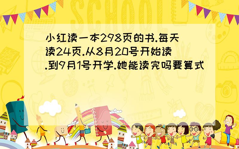 小红读一本298页的书.每天读24页.从8月20号开始读.到9月1号开学.她能读完吗要算式