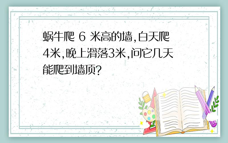 蜗牛爬 6 米高的墙,白天爬4米,晚上滑落3米,问它几天能爬到墙顶?