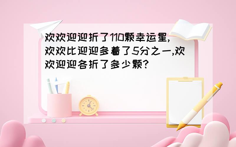 欢欢迎迎折了110颗幸运星,欢欢比迎迎多着了5分之一,欢欢迎迎各折了多少颗?