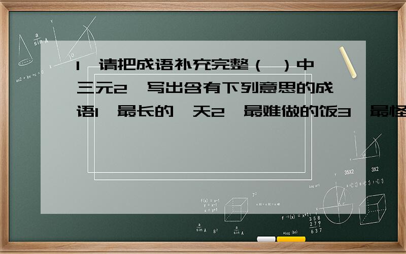 1、请把成语补充完整（ ）中三元2、写出含有下列意思的成语1>最长的一天2>最难做的饭3>最怪的动物4>最大的变化3、请解释“复沓”这种修辞手法4、亦复如是 是啥意思?5、每段诗最后都是同