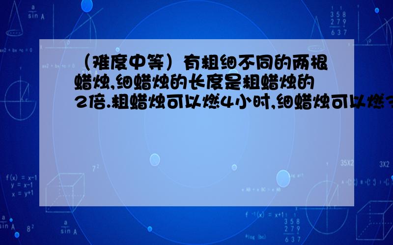 （难度中等）有粗细不同的两根蜡烛,细蜡烛的长度是粗蜡烛的2倍.粗蜡烛可以燃4小时,细蜡烛可以燃3小时.一次听点,同时点燃两根蜡烛,来电后将蜡烛吹灭,发现粗蜡烛的长度是细蜡烛的1.5倍,