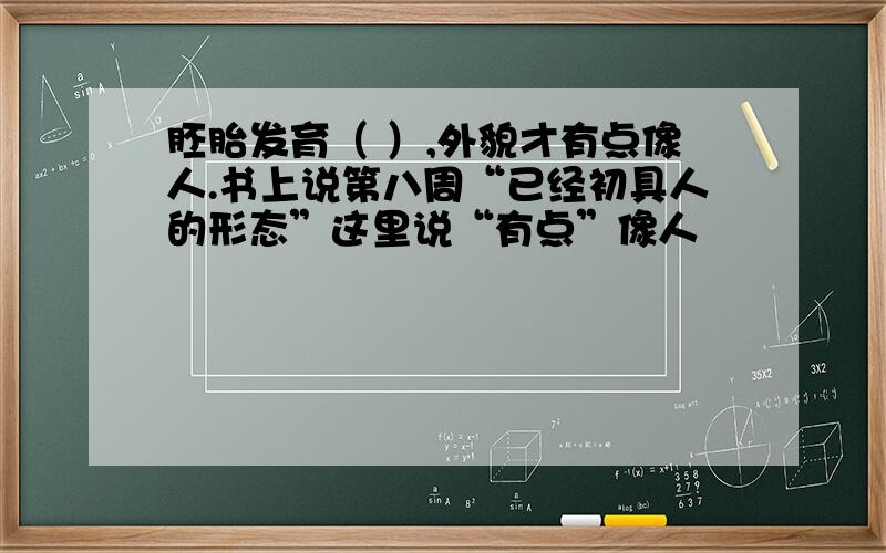 胚胎发育（ ）,外貌才有点像人.书上说第八周“已经初具人的形态”这里说“有点”像人