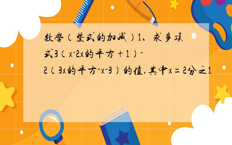 数学（整式的加减）1、求多项式3（x－2x的平方+1）-2（3x的平方-x-3）的值,其中x=2分之1