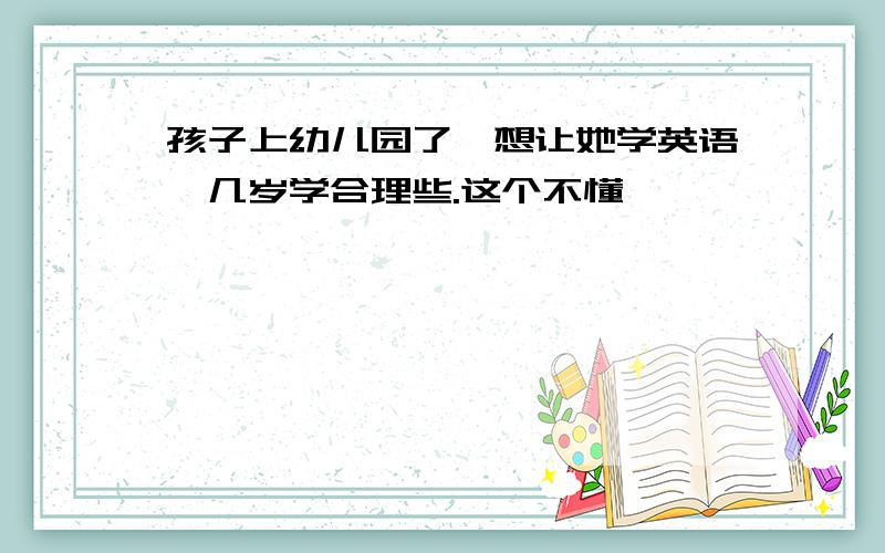 孩子上幼儿园了,想让她学英语,几岁学合理些.这个不懂 ,