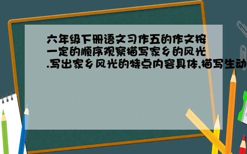 六年级下册语文习作五的作文按一定的顺序观察描写家乡的风光.写出家乡风光的特点内容具体,描写生动,语言优美,详略得当.     求你了,你是我心目中的女生我会采纳的哦.