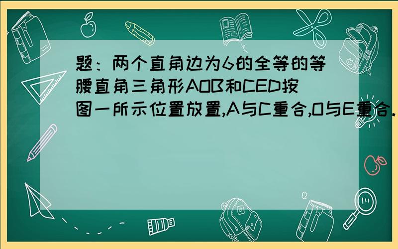 题：两个直角边为6的全等的等腰直角三角形AOB和CED按图一所示位置放置,A与C重合,O与E重合.○1求图一中A,B,D三点的坐标.○2直角三角形AOB固定不动,直角三角形CED沿x轴以每秒两个单位长度的速