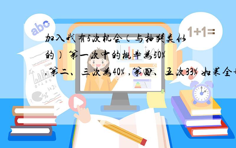 加入我有5次机会（与抽奖类似的） 第一次中的概率为50%,第二、三次为40% ,第四、五次33% 如果全部命中的概率是多少,还有个小要求 能分别把每次累加的概率也告诉我好么（第一次为50% 第二