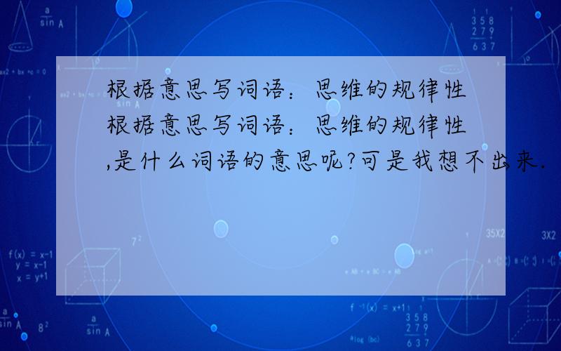 根据意思写词语：思维的规律性根据意思写词语：思维的规律性,是什么词语的意思呢?可是我想不出来.