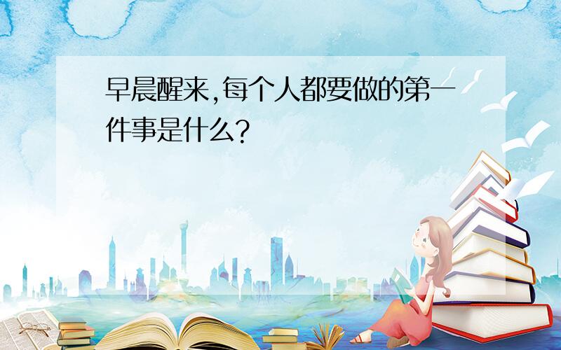 早晨醒来,每个人都要做的第一件事是什么?