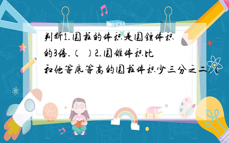 判断1.圆柱的体积是圆锤体积的3倍.（ ）2.圆锥体积比和他等底等高的圆柱体积少三分之二.（ ）3.一个圆柱的体积是60立方厘米,和他等底等高的圆锥体积是30立方厘米.（ ）4.一个圆柱和一个