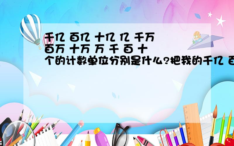 千亿 百亿 十亿 亿 千万 百万 十万 万 千 百 十 个的计数单位分别是什么?把我的千亿 百亿 十亿 亿 千万 百万 十万 万 千 百 十 个复制下来,再在它们的下面写上