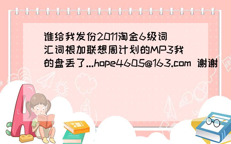 谁给我发份2011淘金6级词汇词根加联想周计划的MP3我的盘丢了...hope4605@163.com 谢谢