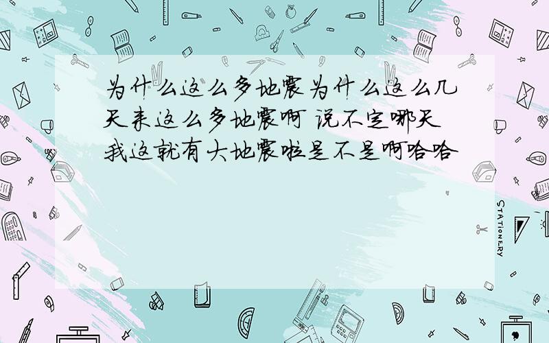 为什么这么多地震为什么这么几天来这么多地震啊 说不定哪天我这就有大地震啦是不是啊哈哈