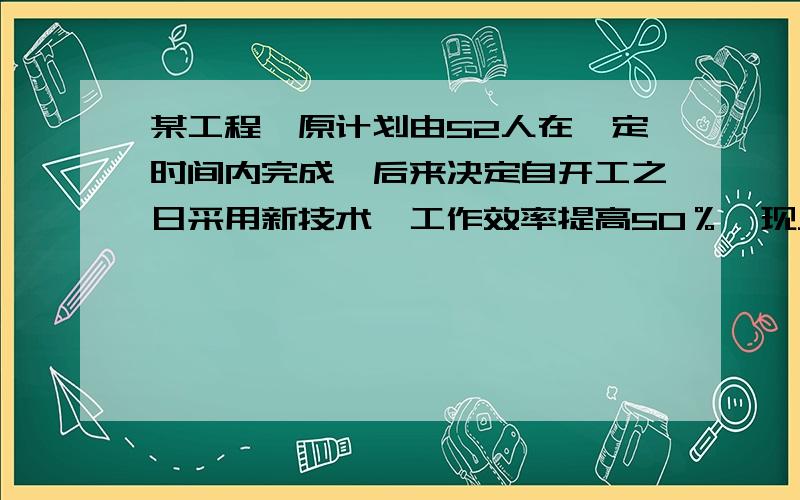 某工程,原计划由52人在一定时间内完成,后来决定自开工之日采用新技术,工作效率提高50％,现只派40人去,提前6天完成,求实际所用天数我的方程是1/（x/52）-6=1/（0.5x/40） （思路：原计划天数-6