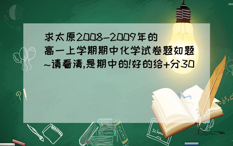 求太原2008-2009年的高一上学期期中化学试卷题如题~请看清,是期中的!好的给+分30