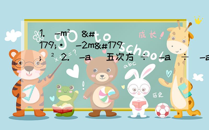 1.（-m²）³·（-2m³）² 2.（-a） 五次方 ÷（-a）÷（-a）² 3.x（m+n）次方 ÷x n次方=x³,则m= 4.一个棱长为2×10³的正方体,在某物质的作用下,以每秒扩大为原来10²倍的速度