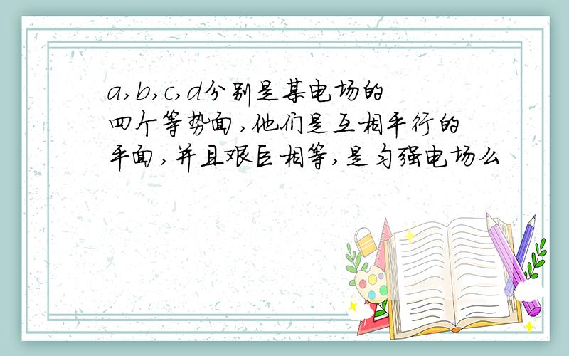 a,b,c,d分别是某电场的四个等势面,他们是互相平行的平面,并且艰巨相等,是匀强电场么