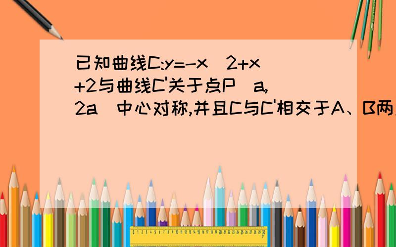 已知曲线C:y=-x^2+x+2与曲线C'关于点P(a,2a)中心对称,并且C与C'相交于A、B两点,计直线AB的斜率为k.1.求a的取值范围2.求k的取值范围