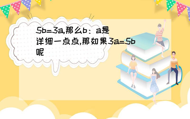 5b=3a,那么b：a是（）详细一点点,那如果3a=5b呢