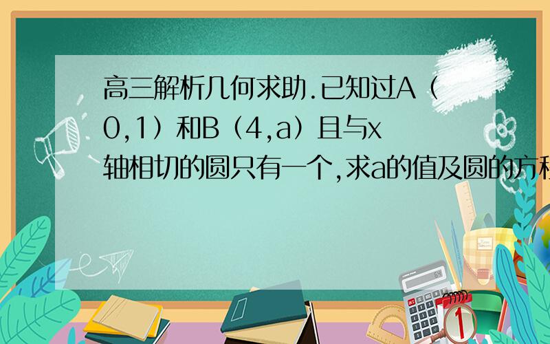 高三解析几何求助.已知过A（0,1）和B（4,a）且与x轴相切的圆只有一个,求a的值及圆的方程.