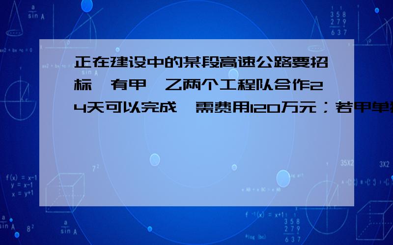 正在建设中的某段高速公路要招标,有甲,乙两个工程队合作24天可以完成,需费用120万元；若甲单独做20天后,剩下的工程由乙做,还需40天才能完成,这样需费用110万元.问：1.甲,乙两个工程队单独