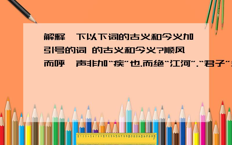 解释一下以下词的古义和今义加引号的词 的古义和今义?顺风而呼,声非加“疾”也.而绝“江河”.“君子”生非异也,善假于物也.假“舟”楫者.