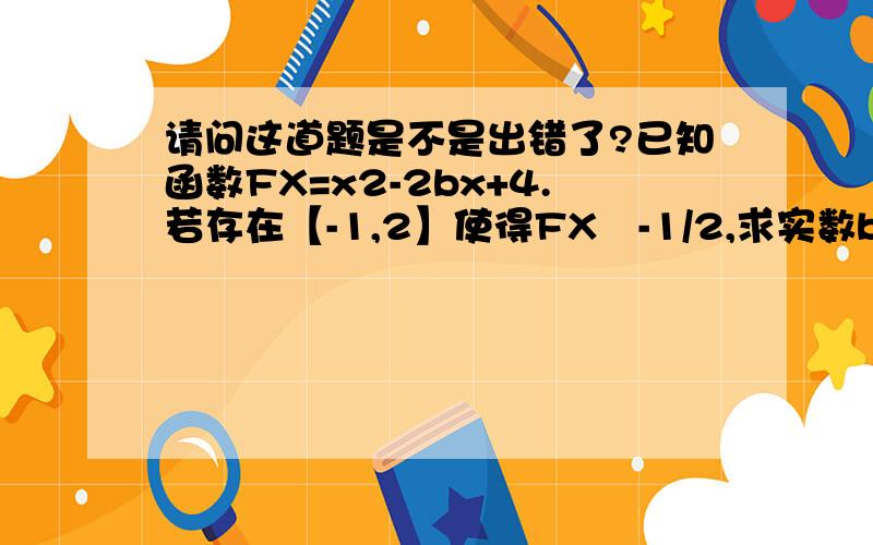 请问这道题是不是出错了?已知函数FX=x2-2bx+4.若存在【-1,2】使得FX≦-1/2,求实数b的取值范围.