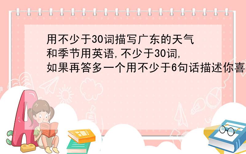 用不少于30词描写广东的天气和季节用英语,不少于30词,如果再答多一个用不少于6句话描述你喜欢的季节,