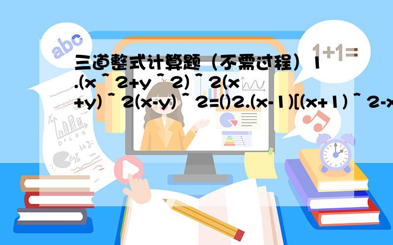 三道整式计算题（不需过程）1.(x＾2+y＾2)＾2(x+y)＾2(x-y)＾2=()2.(x-1)[(x+1)＾2-x]+(x+1)[(x-1)＾2+x]=()3.(x＾8+1)(x＾4+1)(x＾2+1)(x+1)(x-1)=()4.若x+y=10,xy=15,则x＾2-y＾2=()