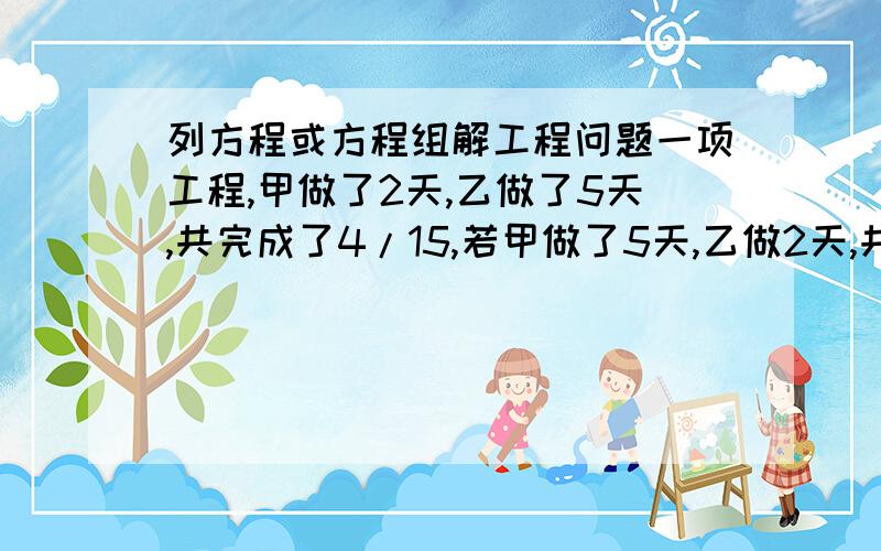 列方程或方程组解工程问题一项工程,甲做了2天,乙做了5天,共完成了4/15,若甲做了5天,乙做2天,共完成19/60,甲、乙合作这项工程需多少天?