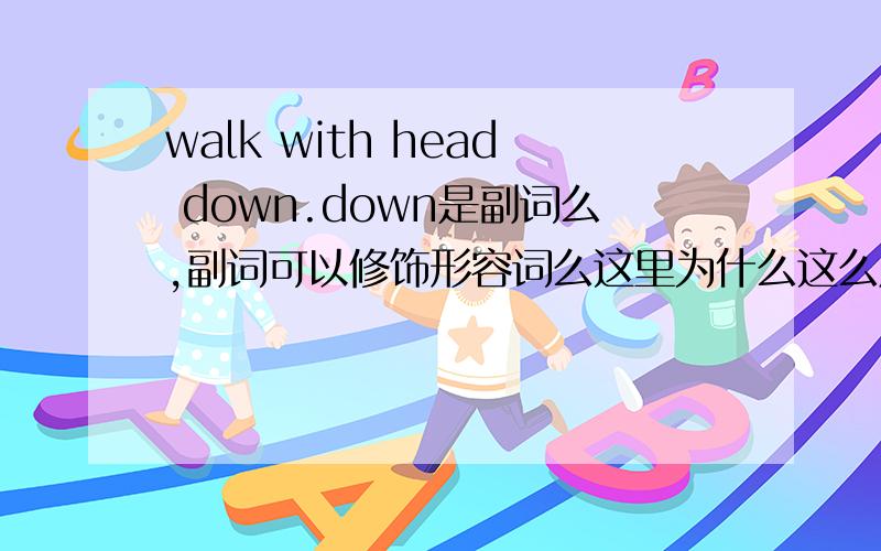 walk with head down.down是副词么,副词可以修饰形容词么这里为什么这么用,