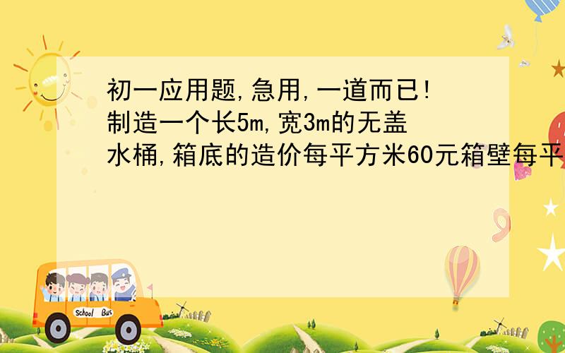 初一应用题,急用,一道而已!制造一个长5m,宽3m的无盖水桶,箱底的造价每平方米60元箱壁每平方米造价是箱底的2/3,若整个水箱共花去1860元,求水箱的高度.