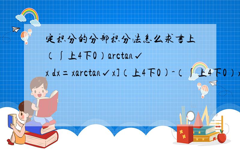 定积分的分部积分法怎么求书上（∫上4下0）arctan√x dx=xarctan√x]（上4下0)-（∫上4下0）x/1+x d√x=4arctan2-（∫上4下0) (1-1/1+x) d√x=4arctan2-(√x -arctan√x)]（∫上4下0）=5arctan2-2第二行x/1+x是怎么推