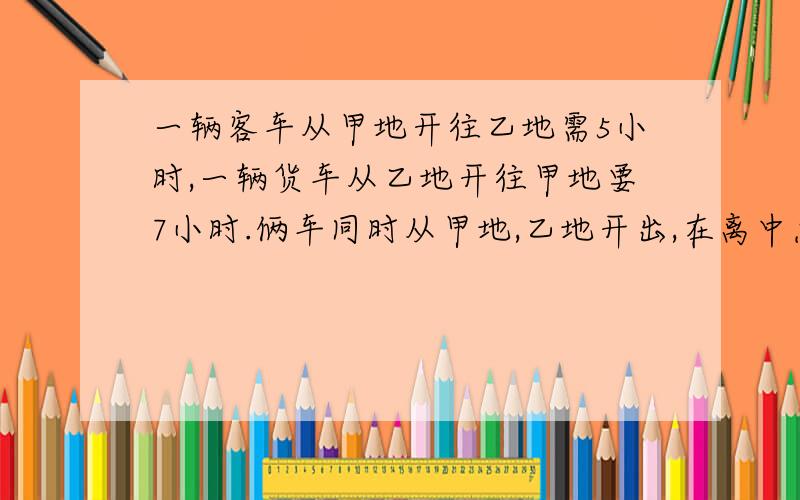 一辆客车从甲地开往乙地需5小时,一辆货车从乙地开往甲地要7小时.俩车同时从甲地,乙地开出,在离中点35千米处相遇,两地相差多少千米呢?