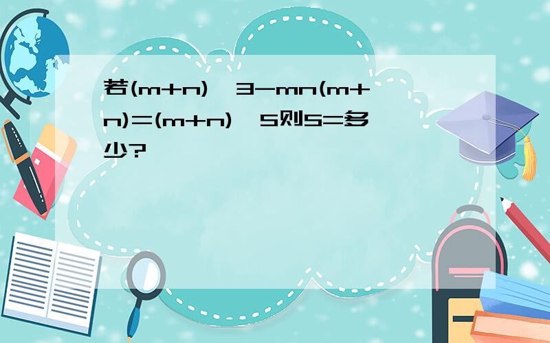 若(m+n)^3-mn(m+n)=(m+n)*S则S=多少?