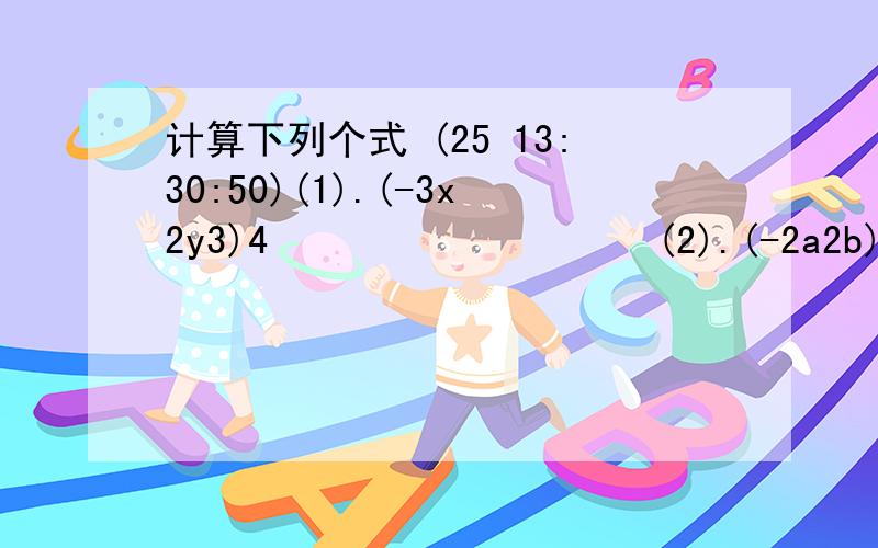 计算下列个式 (25 13:30:50)(1).(-3x2y3)4          (2).(-2a2b)2*(-2a2b2)3         (3).  [(x2)3*y2]3    (4).   (3*10*2)3*(-10*3