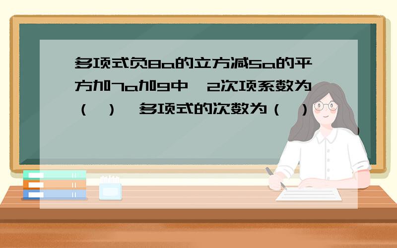 多项式负8a的立方减5a的平方加7a加9中,2次项系数为（ ）,多项式的次数为（ ）