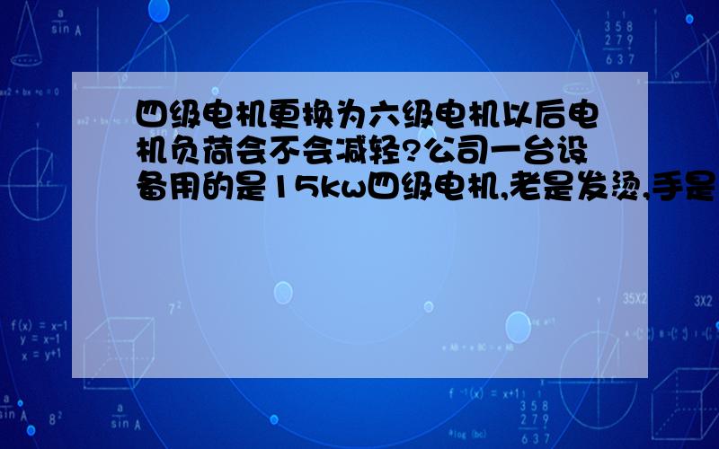 四级电机更换为六级电机以后电机负荷会不会减轻?公司一台设备用的是15kw四级电机,老是发烫,手是摸不住的,已经烧过一次了.以我个人的经验来说,就是负荷过重,而且被动皮带轮过大,电机皮