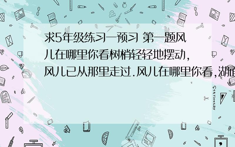 求5年级练习一预习 第一题风儿在哪里你看树梢轻轻地摆动,风儿已从那里走过.风儿在哪里你看,湖面泛起了碧波,风儿已从那里走过.这就是原题 有些写的一模一样哦