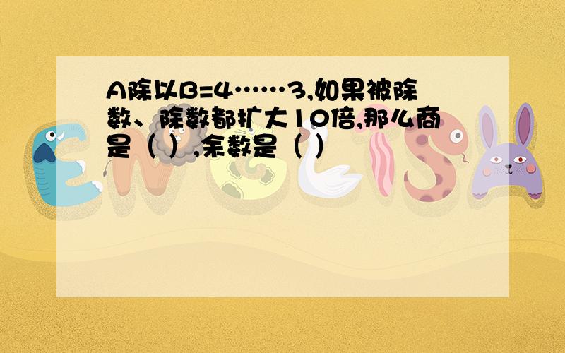 A除以B=4……3,如果被除数、除数都扩大10倍,那么商是（ ）,余数是（ ）