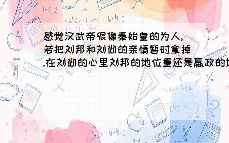 感觉汉武帝很像秦始皇的为人,若把刘邦和刘彻的亲情暂时拿掉,在刘彻的心里刘邦的地位重还是嬴政的地位重汉武帝刘彻更崇拜汉高祖刘邦还是更崇拜秦始皇嬴政啊?