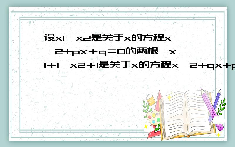 设x1,x2是关于x的方程x^2+px＋q＝0的两根,x1＋1,x2＋1是关于x的方程x^2+qx+p＝0的两根,则pq的值分别为