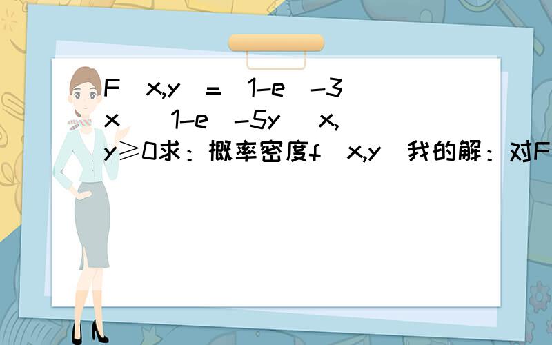 F（x,y)=(1-e^-3x)(1-e^-5y) x,y≥0求：概率密度f（x,y)我的解：对F求导 把原式展开,1- e^-5y -e^-3x -e^-(3x+5y) 然后对其中每一项分别求导0+5e^-5y+3e^-3x+?最后一项-e^-(3x+5y)怎么求导答案是3e^-3x * 5e^-5y =15e^-3x-