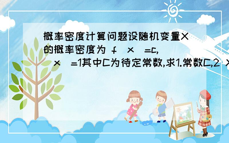 概率密度计算问题设随机变量X的概率密度为 f(x)=c,|x|=1其中C为待定常数,求1.常数C,2 X落在区间（-3,0.5）内的概率1.由概率密度的性质∫f(x)dx=1.∫f(x)dx=1=∫0dx(负无穷到-1区间)+∫cdx（-1到1区间）+